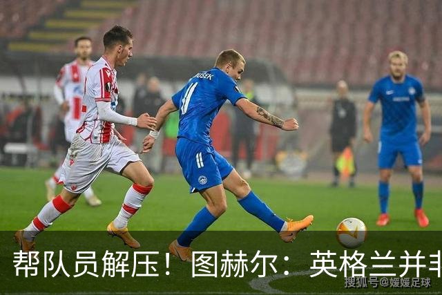 帮队员解压！图赫尔：英格兰并非夺冠热门 不要把胜利看太重
